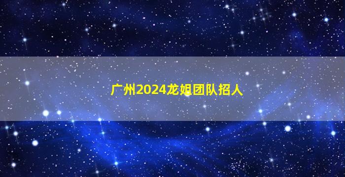 广州2024龙姐团队招人